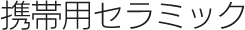 携帯用セラミック